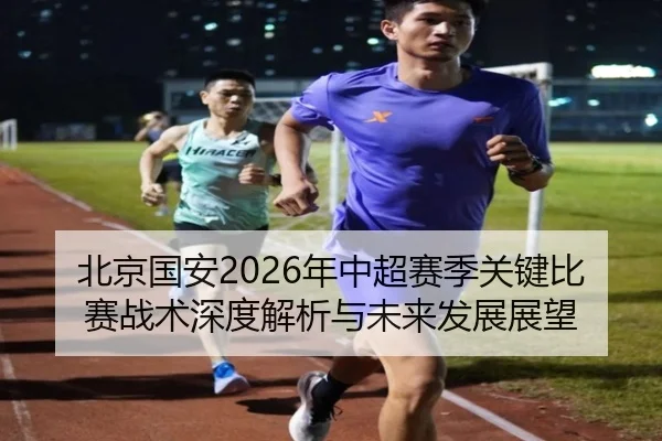 北京国安2026年中超赛季关键比赛战术深度解析与未来发展展望 - GLOBAL